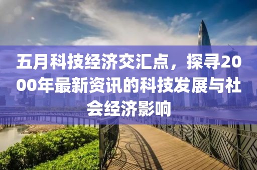 五月科技经济交汇点，探寻2000年最新资讯的科技发展与社会经济影响