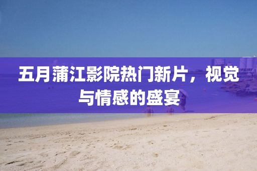 五月蒲江影院热门新片，视觉与情感的盛宴