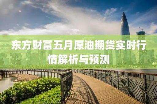 东方财富五月原油期货实时行情解析与预测