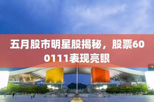五月股市明星股揭秘，股票600111表现亮眼