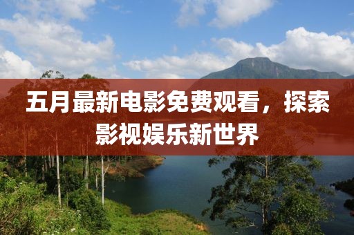 五月最新电影免费观看，探索影视娱乐新世界