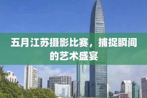 五月江苏摄影比赛，捕捉瞬间的艺术盛宴