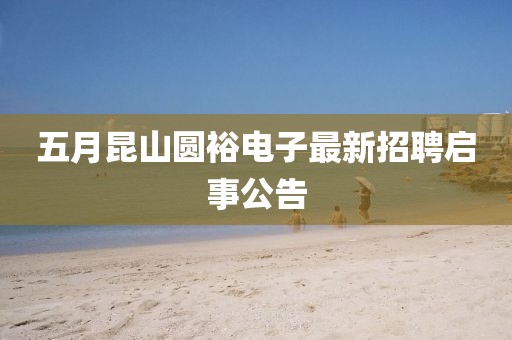 五月昆山圆裕电子最新招聘启事公告