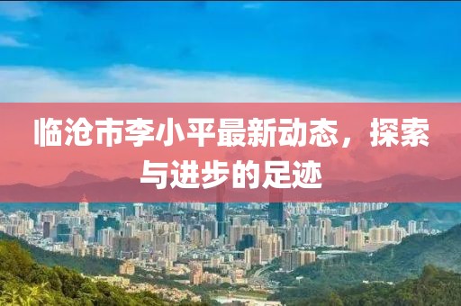 临沧市李小平最新动态，探索与进步的足迹
