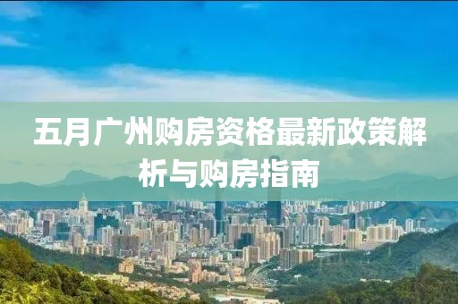 五月广州购房资格最新政策解析与购房指南