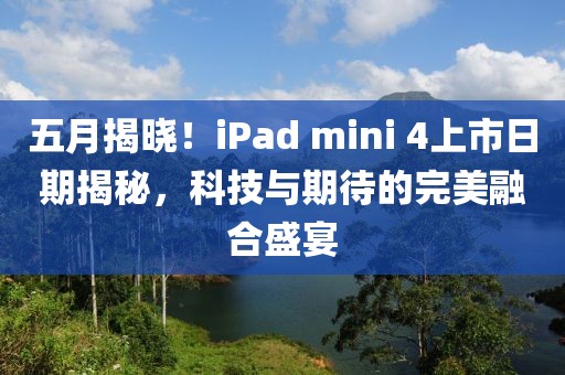 五月揭晓！iPad mini 4上市日期揭秘，科技与期待的完美融合盛宴