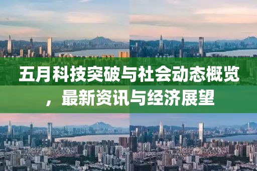 五月科技突破与社会动态概览，最新资讯与经济展望