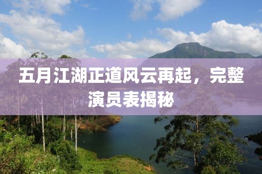 五月江湖正道风云再起，完整演员表揭秘