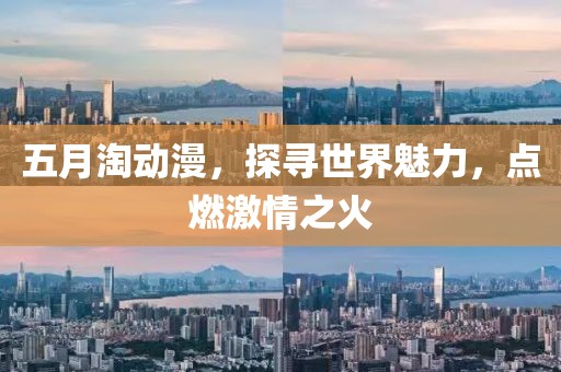 五月淘动漫，探寻世界魅力，点燃激情之火