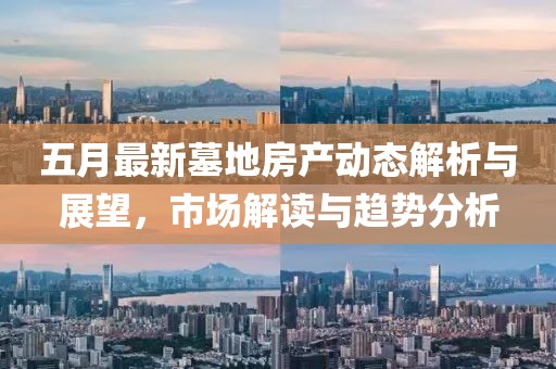 五月最新墓地房产动态解析与展望，市场解读与趋势分析