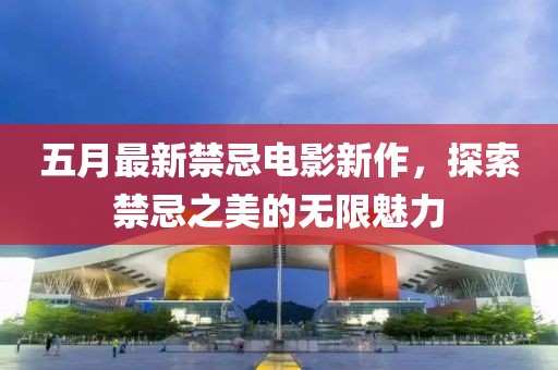 五月最新禁忌电影新作，探索禁忌之美的无限魅力