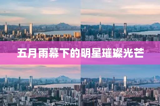 五月雨幕下的明星璀璨光芒