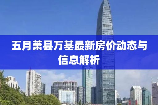 五月萧县万基最新房价动态与信息解析