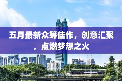五月最新众筹佳作，创意汇聚，点燃梦想之火