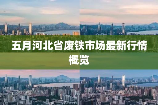 五月河北省废铁市场最新行情概览
