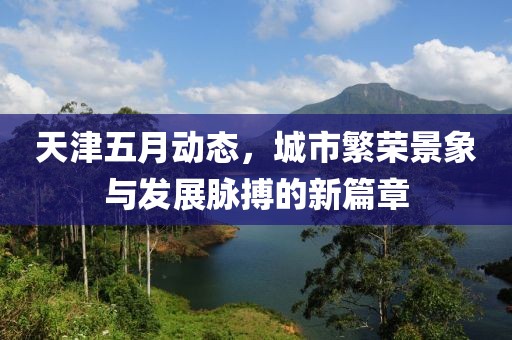 天津五月动态，城市繁荣景象与发展脉搏的新篇章