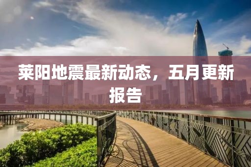 莱阳地震最新动态，五月更新报告