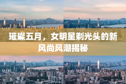 璀璨五月，女明星剃光头的新风尚风潮揭秘