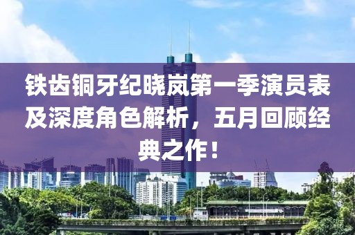 铁齿铜牙纪晓岚第一季演员表及深度角色解析，五月回顾经典之作！
