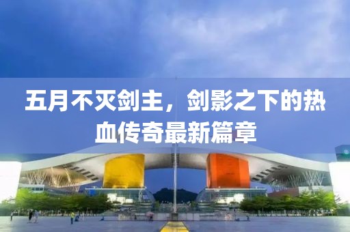 五月不灭剑主，剑影之下的热血传奇最新篇章