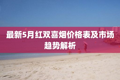 最新5月红双喜烟价格表及市场趋势解析
