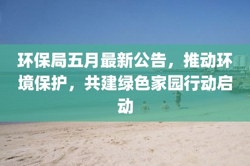 环保局五月最新公告，推动环境保护，共建绿色家园行动启动
