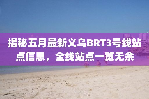 揭秘五月最新义乌BRT3号线站点信息，全线站点一览无余