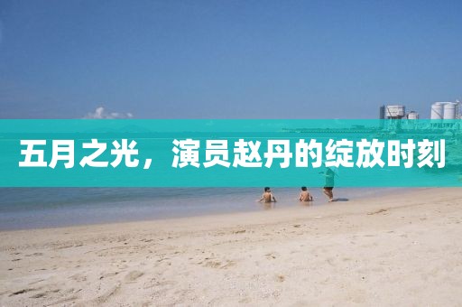 五月之光，演员赵丹的绽放时刻