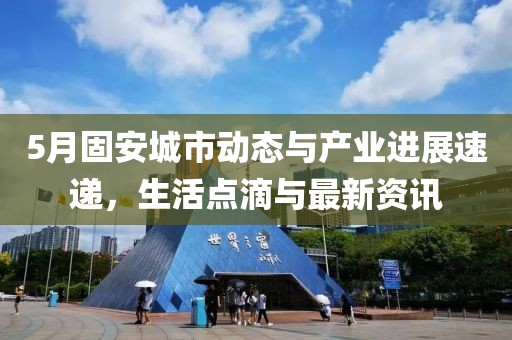 5月固安城市动态与产业进展速递，生活点滴与最新资讯