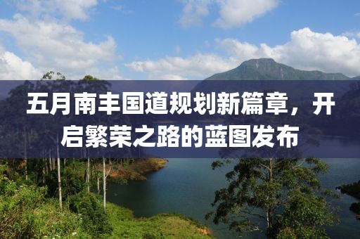 五月南丰国道规划新篇章，开启繁荣之路的蓝图发布