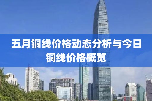 五月铜线价格动态分析与今日铜线价格概览