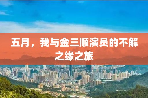 五月，我与金三顺演员的不解之缘之旅