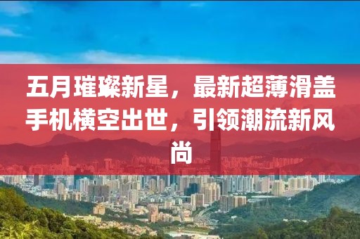 五月璀璨新星，最新超薄滑盖手机横空出世，引领潮流新风尚