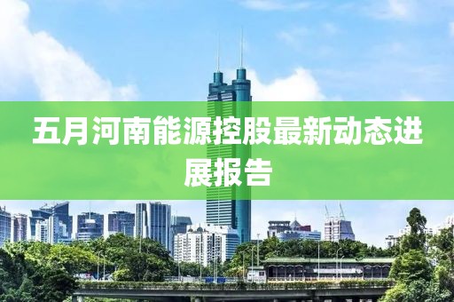 五月河南能源控股最新动态进展报告