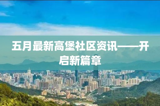 五月最新高堡社区资讯——开启新篇章