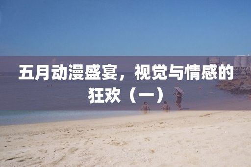 五月动漫盛宴，视觉与情感的狂欢（一）