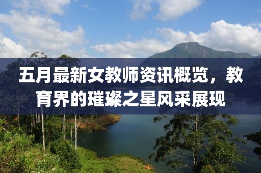 五月最新女教师资讯概览，教育界的璀璨之星风采展现