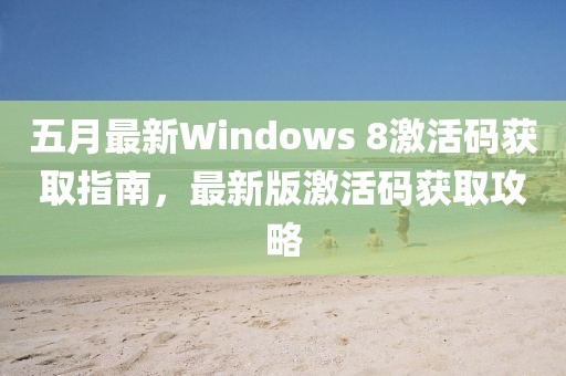 五月最新Windows 8激活码获取指南，最新版激活码获取攻略