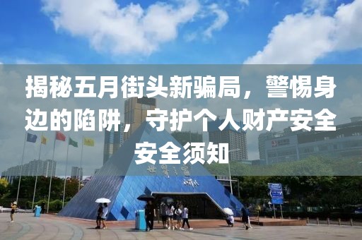 揭秘五月街头新骗局，警惕身边的陷阱，守护个人财产安全安全须知