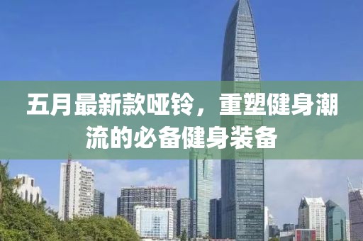 五月最新款哑铃，重塑健身潮流的必备健身装备