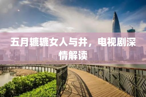 五月辘辘女人与井，电视剧深情解读