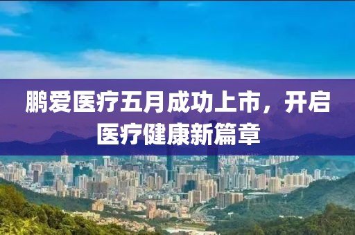 鹏爱医疗五月成功上市，开启医疗健康新篇章