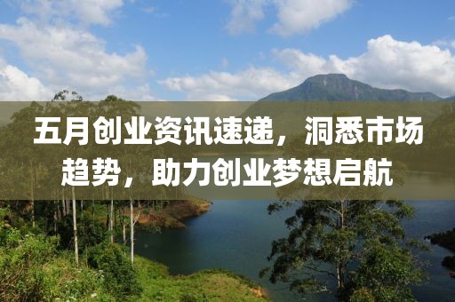 五月创业资讯速递，洞悉市场趋势，助力创业梦想启航