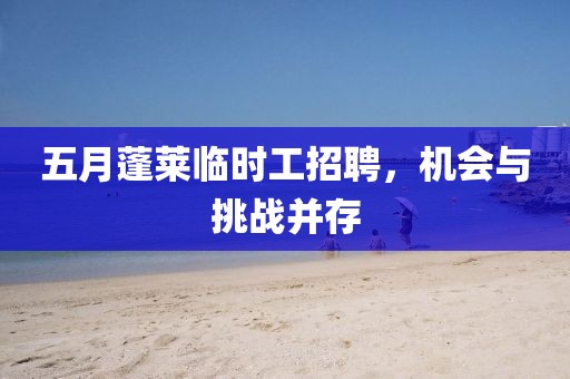 五月蓬莱临时工招聘，机会与挑战并存