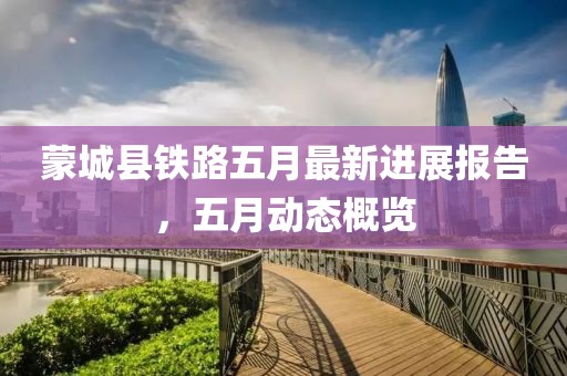 蒙城县铁路五月最新进展报告，五月动态概览