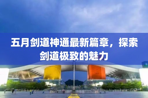 五月剑道神通最新篇章，探索剑道极致的魅力