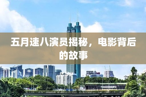 五月速八演员揭秘，电影背后的故事