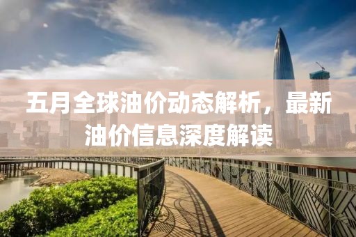 五月全球油价动态解析，最新油价信息深度解读