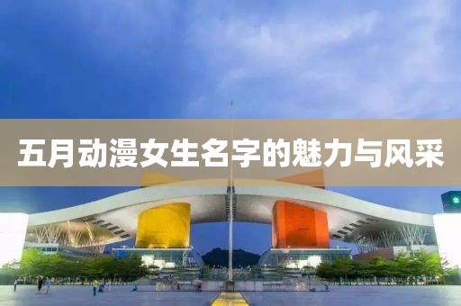 五月动漫女生名字的魅力与风采