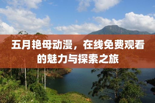 五月艳母动漫，在线免费观看的魅力与探索之旅